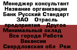 Менеджер-консультант › Название организации ­ Банк Русский Стандарт, ЗАО › Отрасль предприятия ­ Другое › Минимальный оклад ­ 1 - Все города Работа » Вакансии   . Свердловская обл.,Реж г.